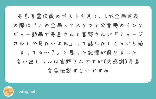 寺島言霊伝説のポストを見て、DMS企画発表の際に「この企画ってスタツア公開時のインタビュー動画で寺島さんと宮野さんが『ミュージカルとか見たいよね』って話したところから始まってる…？」と思った記憶が蘇りました
言い出しっぺは宮野さんですが(大感謝)寺島言霊伝説すごいですね