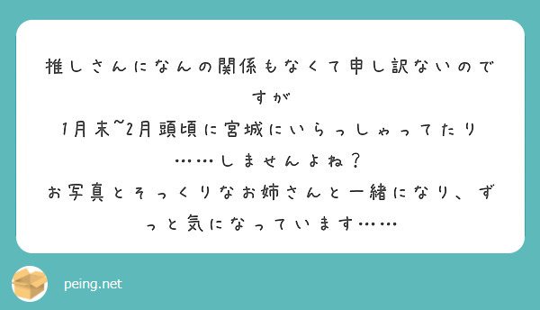 推しさんになんの関係もなくて申し訳ないのですが
1月末~2月頭頃に宮城にいらっしゃってたり……しませんよね？
お写真とそっくりなお姉さんと一緒になり、ずっと気になっています……