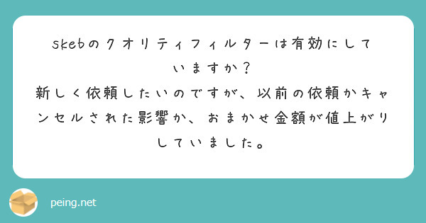 skebのクオリティフィルターは有効にしていますか？
新しく依頼したいのですが、以前の依頼かキャンセルされた影響か、おまかせ金額が値上がりしていました。