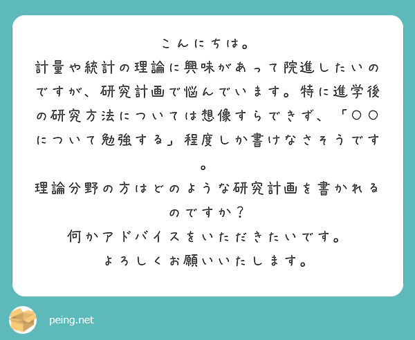 こんにちは。
計量や統計の理論に興味があって院進したいのですが、研究計画で悩んでいます。特に進学後の研究方法については想像すらできず、「○○について勉強する」程度しか書けなさそうです。
理論分野の方はどのような研究計画を書かれるのですか？
何かアドバイスをいただきたいです。
よろしくお願いいたします。