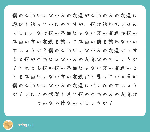僕の本当じゃない方の友達が本当の方の友達に遊びを誘っていたのですが、僕は誘われませんでした。なぜ僕の本当じゃない方の友達は僕の本当の方の友達を誘って本当の僕を誘わないのでしょうか？僕の本当じゃない方の友達からすると僕が本当じゃない方の友達なのでしょうか？それとも僕が僕の本当じゃない方の友達のことを本当じゃない方の友達だと思っている事が僕の本当じゃない方の友達にバレたのでしょうか？またこの状況を見て僕の本当の方の友達はどんな心情なのでしょうか？