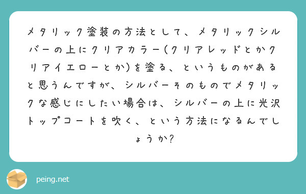 メタリック塗装の方法として、メタリックシルバーの上にクリアカラー(クリアレッドとかクリアイエローとか)を塗る、というものがあると思うんですが、シルバーそのものでメタリックな感じにしたい場合は、シルバーの上に光沢トップコートを吹く、という方法になるんでしょうか?