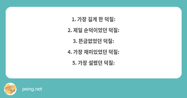 1. 가장 길게 한 덕질:
2. 제일 순덕이었던 덕질:
3. 뜬금없었던 덕질:
4. 가장 재미있었던 덕질:
5. 가장 설렜던 덕질:
