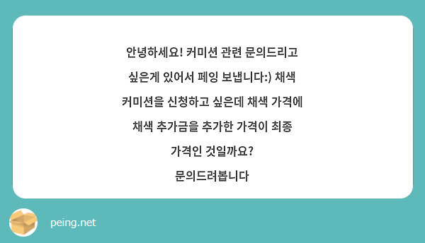 안녕하세요! 커미션 관련 문의드리고 싶은게 있어서 페잉 보냅니다:) 채색 커미션을 신청하고 싶은데 채색 가격에 채색 추가금을 추가한 가격이 최종 가격인 것일까요? 
문의드려봅니다