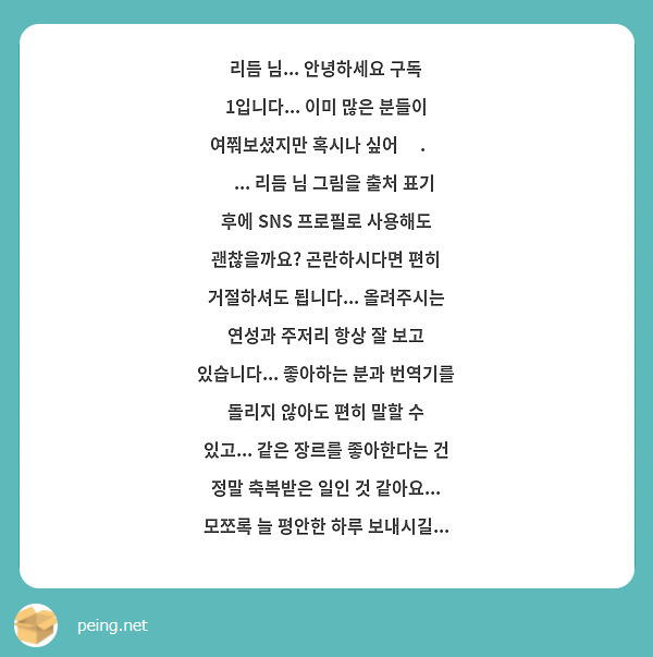 리듬 님... 안녕하세요 구독 1입니다... 이미 많은 분들이 여쭤보셨지만 혹시나 싶어 ꃼ.̫ ꃼ... 리듬 님 그림을 출처 표기 후에 SNS 프로필로 사용해도 괜찮을까요? 곤란하시다면 편히 거절하셔도 됩니다... 올려주시는 연성과 주저리 항상 잘 보고 있습니다... 좋아하는 분과 번역기를 돌리지 않아도 편히 말할 수 있고... 같은 장르를 좋아한다는 건 정말 축복받은 일인 것 같아요... 모쪼록 늘 평안한 하루 보내시길... 