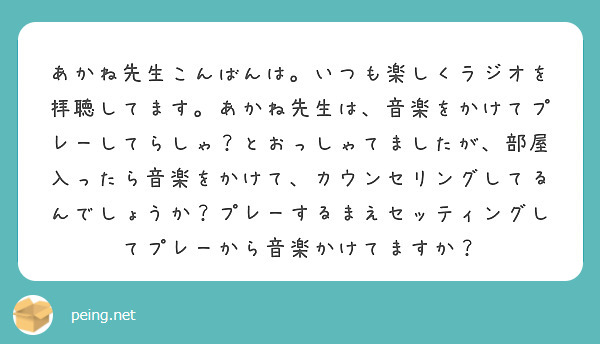あかね先生こんばんは。いつも楽しくラジオを拝聴してます。あかね先生は、音楽をかけてプレーしてらしゃ？とおっしゃてましたが、部屋入ったら音楽をかけて、カウンセリングしてるんでしょうか？プレーするまえセッティングしてプレーから音楽かけてますか？