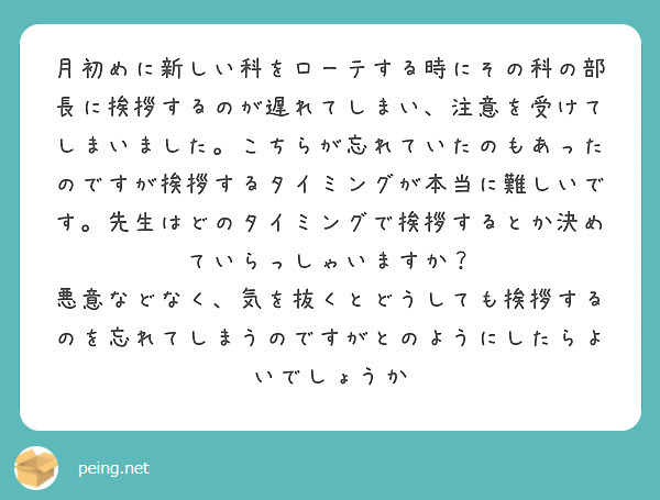 月初めに新しい科をローテする時にその科の部長に挨拶するのが遅れてしまい、注意を受けてしまいました。こちらが忘れていたのもあったのですが挨拶するタイミングが本当に難しいです。先生はどのタイミングで挨拶するとか決めていらっしゃいますか？
悪意などなく、気を抜くとどうしても挨拶するのを忘れてしまうのですがとのようにしたらよいでしょうか