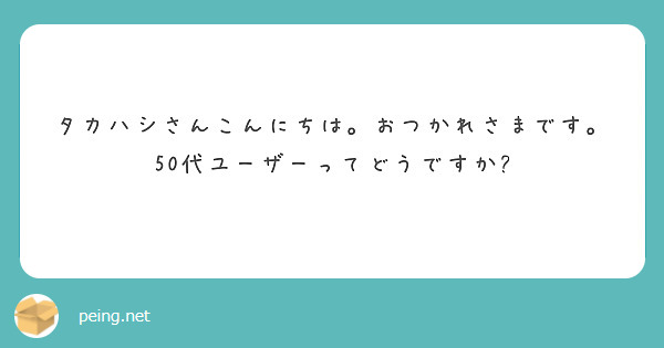タカハシさんこんにちは。おつかれさまです。
50代ユーザーってどうですか?