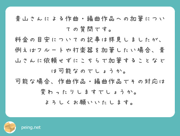 青山さんによる作曲・編曲作品への加筆についての質問です。
料金の目安についての記事は拝見しましたが、例えばフルートや打楽器を加筆したい場合、青山さんに依頼せずにこちらで加筆することなどは可能なのでしょうか。
可能な場合、作曲作品・編曲作品でその対応は変わったりしますでしょうか。
よろしくお願いいたします。