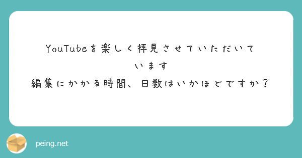 YouTubeを楽しく拝見させていただいています
編集にかかる時間、日数はいかほどですか？

