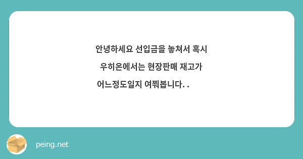 안녕하세요 선입금을 놓쳐서 혹시 우히온에서는 현장판매 재고가 어느정도일지 여쭤봅니다. .🥹🥹