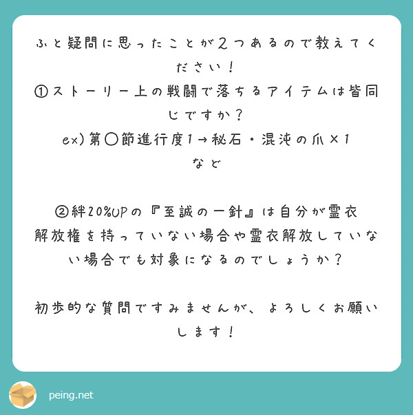 ふと疑問に思ったことが２つあるので教えてください！
①ストーリー上の戦闘で落ちるアイテムは皆同じですか？
ex)第◯節進行度1→秘石・混沌の爪×1　など

②絆20%UPの『至誠の一針』は自分が霊衣解放権を持っていない場合や霊衣解放していない場合でも対象になるのでしょうか？

初歩的な質問ですみませんが、よろしくお願いします！