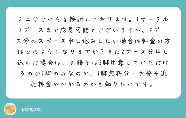 ミニなごいらを検討しております。1サークル2ブースまで応募可能とございますが、2ブース分のスペース申し込みしたい場合は料金の方はどのようになりますか？また2ブース分申し込んだ場合は、お椅子は2脚用意していただけるのか1脚のみなのか、1脚無料分＋お椅子追加料金がかかるのかも知りたいです。