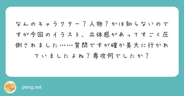 なんのキャラクター？人物？かは知らないのですが今回のイラスト、立体感があってすごく圧倒されました……質問ですが確か美大に行かれていましたよね？専攻何でしたか？
