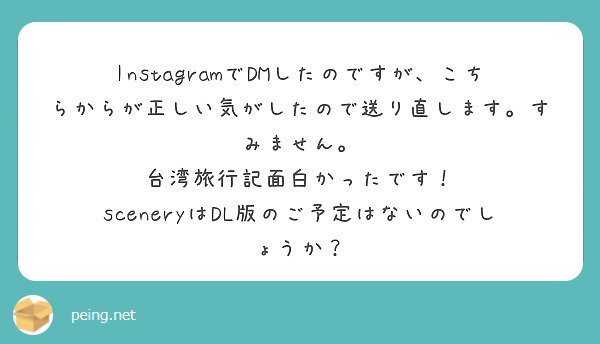 InstagramでDMしたのですが、こちらからが正しい気がしたので送り直します。すみません。
台湾旅行記面白かったです！
sceneryはDL版のご予定はないのでしょうか？