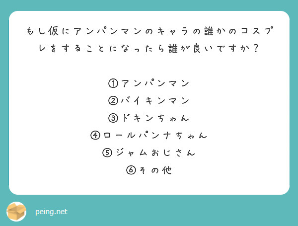 もし仮にアンパンマンのキャラの誰かのコスプレをすることになったら誰が良いですか？

①アンパンマン
②バイキンマン
③ドキンちゃん
④ロールパンナちゃん
⑤ジャムおじさん
⑥その他

