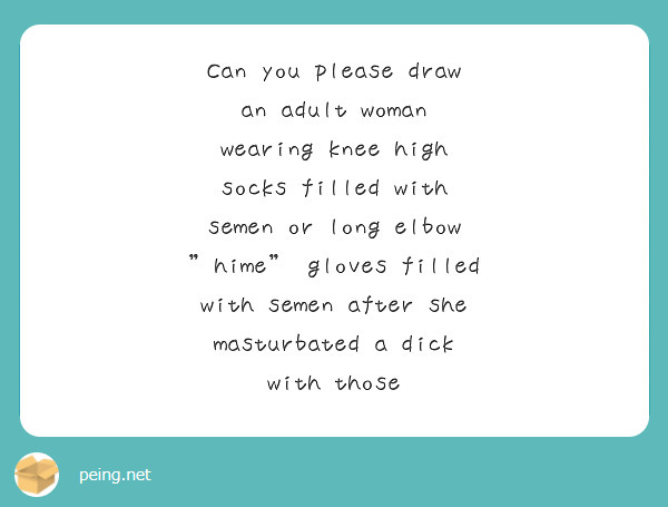 Can you please draw an adult woman wearing knee high socks filled with semen or long elbow "hime" gloves filled with semen after she masturbated a dick with those