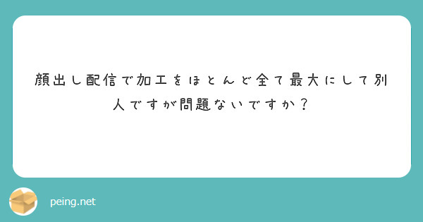顔出し配信で加工をほとんど全て最大にして別人ですが問題ないですか？
