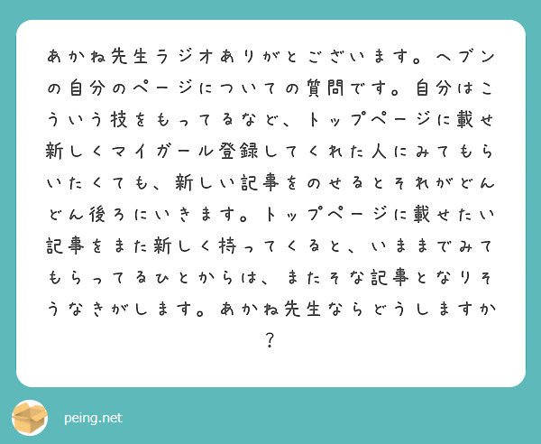 あかね先生ラジオありがとございます。ヘブンの自分のページについての質問です。自分はこういう技をもってるなど、トップページに載せ新しくマイガール登録してくれた人にみてもらいたくても、新しい記事をのせるとそれがどんどん後ろにいきます。トップページに載せたい記事をまた新しく持ってくると、いままでみてもらってるひとからは、またそな記事となりそうなきがします。あかね先生ならどうしますか？