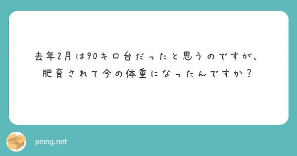 去年2月は90キロ台だったと思うのですが、肥育されて今の体重になったんですか？