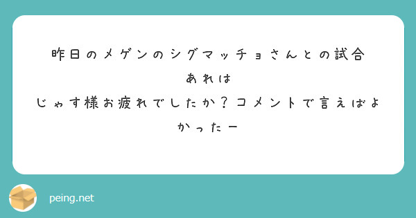 昨日のメゲンのシグマッチョさんとの試合　あれは
じゃす様お疲れでしたか？コメントで言えばよかったー
