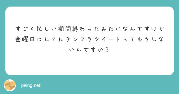 すごく忙しい期間終わったみたいなんですけど金曜日にしてたチンフラツイートってもうしないんですか？