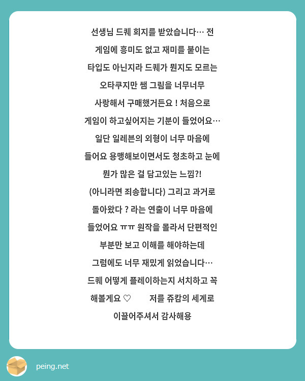 선생님 드퀘 회지를 받았습니다… 전 게임에 흥미도 없고 재미를 붙이는 타입도 아닌지라 드퀘가 뭔지도 모르는 오타쿠지만 쌤 그림을 너무너무 사랑해서 구매했거든요 ! 처음으로 게임이 하고싶어지는 기분이 들었어요… 일단 일레븐의 외형이 너무 마음에 들어요 용맹해보이면서도 청초하고 눈에 뭔가 많은 걸 담고있는 느낌?! (아니라면 죄송합니다) 그리고 과거로 돌아왔다 ? 라는 연출이 너무 마음에 들었어요 ㅠㅠ 원작을 몰라서 단편적인 부분만 보고 이해를 해야하는데 그럼에도 너무 재밌게 읽었습니다… 드퀘 어떻게 플레이하는지 서치하고 꼭 해볼게요 ♡̊̎ 저를 쥬캄의 세계로 이끌어주셔서 감사해용