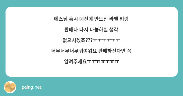 에스님 혹시 예전에 만드신 라벨 키링 판매나 다시 나눔하실 생각 없으시겠죠???ㅜㅜㅜㅜㅜㅜ 너무너무너무귀여워요 판매하신다면 꼭 알려주세요ㅜㅜㅠㅠㅜㅠㅠ