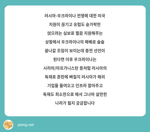 러시아-우크라이나 전쟁에 대한 미국 지원이 끊기고 유럽도 숟가락만 얹으려는 심보로 찔끔 지원해주는 상황에서 우크라이나의 패배로 슬슬 끝나갈 조짐이 보이는데 종전 선언이 된다면 이후 우크라이나는 시리아/아프가니스탄 등처럼 러시아의 독재로 혼란에 빠질지 러시아가 해외 기업들 들여오고 인프라 깔아주고 독재도 최소한으로 해서 그나마 살만한 나라가 될지 궁금합니다