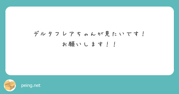 デルタフレアちゃんが見たいです！
お願いします！！