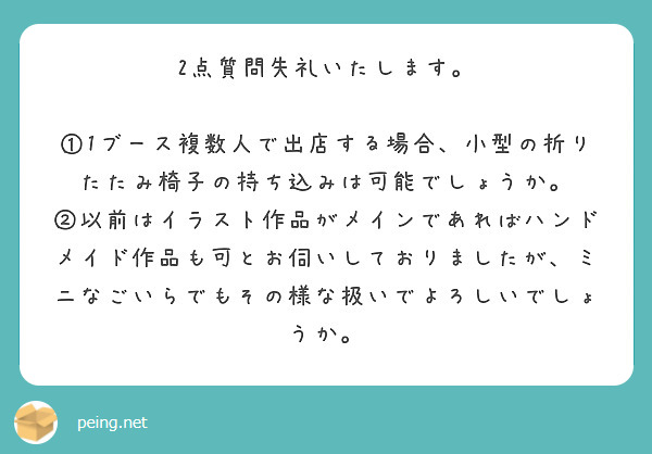 2点質問失礼いたします。

①1ブース複数人で出店する場合、小型の折りたたみ椅子の持ち込みは可能でしょうか。
②以前はイラスト作品がメインであればハンドメイド作品も可とお伺いしておりましたが、ミニなごいらでもその様な扱いでよろしいでしょうか。