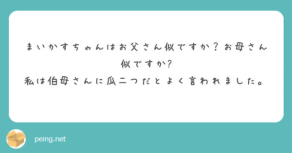 まいかすちゃんはお父さん似ですか？お母さん似ですか?
私は伯母さんに瓜二つだとよく言われました。