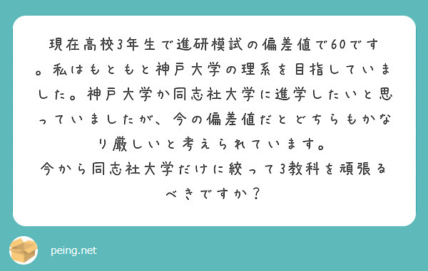 現在高校3年生で進研模試の偏差値で60です。私はもともと神戸大学の理系を目指していました。神戸大学か同志社大学に進学したいと思っていましたが、今の偏差値だとどちらもかなり厳しいと考えられています。
今から同志社大学だけに絞って3教科を頑張るべきですか？