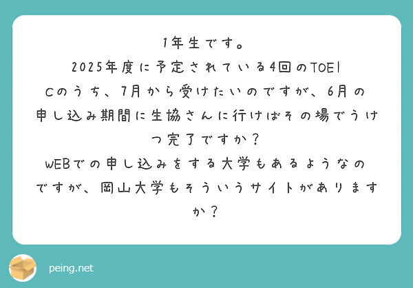 1年生です。
2025年度に予定されている4回のTOEICのうち、7月から受けたいのですが、6月の申し込み期間に生協さんに行けばその場でうけつ完了ですか？
WEBでの申し込みをする大学もあるようなのですが、岡山大学もそういうサイトがありますか？