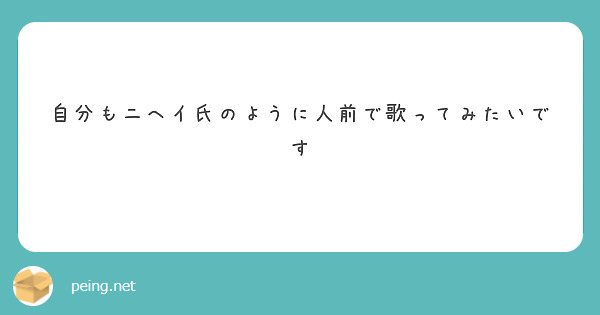 自分もニヘイ氏のように人前で歌ってみたいです