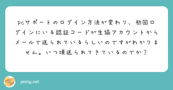 pcサポートのログイン方法が変わり、初回ログインにいる認証コードが生協アカウントからメールで送られているらしいのですがわかりません。いつ頃送られてきているのでか？