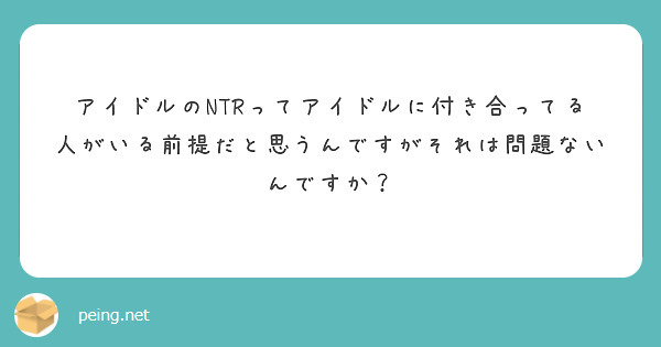 アイドルのNTRってアイドルに付き合ってる人がいる前提だと思うんですがそれは問題ないんですか？