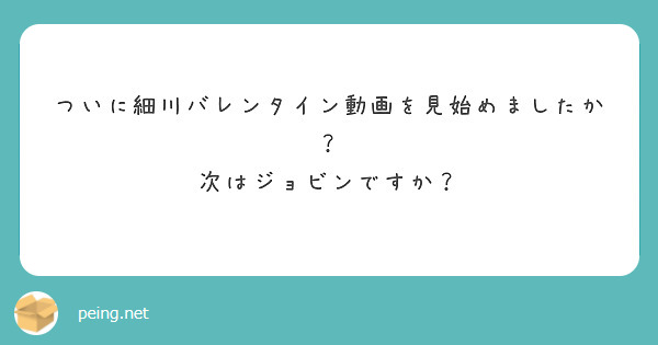 ついに細川バレンタイン動画を見始めましたか？
次はジョビンですか？
