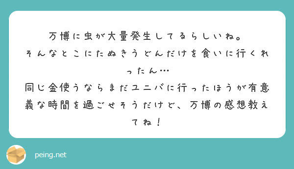 万博に虫が大量発生してるらしいね。
そんなとこにたぬきうどんだけを食いに行くれったん…
同じ金使うならまだユニバに行ったほうが有意義な時間を過ごせそうだけど、万博の感想教えてね！　　