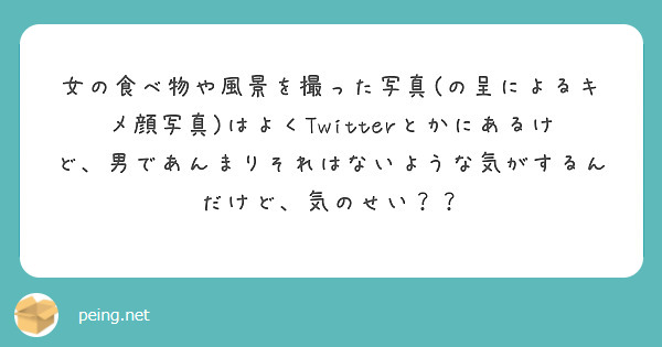 女の食べ物や風景を撮った写真(の呈によるキメ顔写真)はよくTwitterとかにあるけど、男であんまりそれはないような気がするんだけど、気のせい？？
