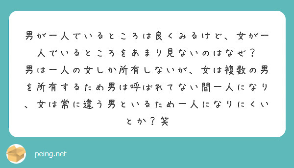 男が一人でいるところは良くみるけど、女が一人でいるところをあまり見ないのはなぜ？
男は一人の女しか所有しないが、女は複数の男を所有するため男は呼ばれてない間一人になり、女は常に違う男といるため一人になりにくいとか？笑