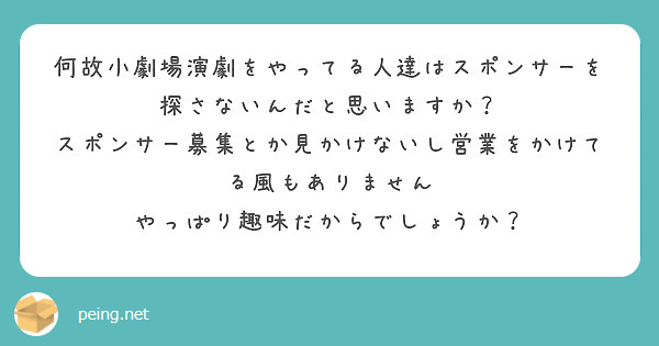 何故小劇場演劇をやってる人達はスポンサーを探さないんだと思いますか？
スポンサー募集とか見かけないし営業をかけてる風もありません
やっぱり趣味だからでしょうか？