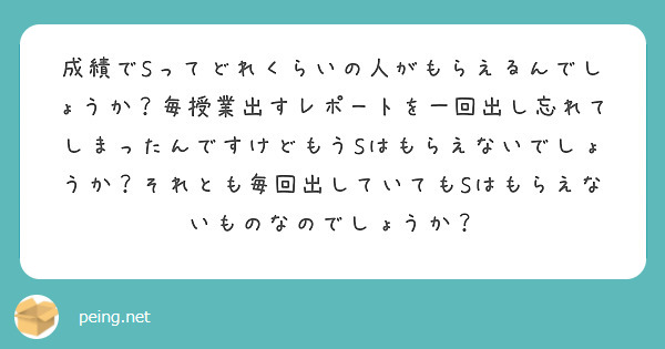 成績でSってどれくらいの人がもらえるんでしょうか？毎授業出すレポートを一回出し忘れてしまったんですけどもうSはもらえないでしょうか？それとも毎回出していてもSはもらえないものなのでしょうか？