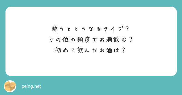 酔うとどうなるタイプ？
どの位の頻度でお酒飲む？
初めて飲んだお酒は？
