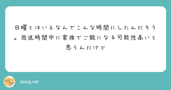 日曜とはいえなんでこんな時間にしたんだろう。放送時間中に家族でご飯になる可能性高いと思うんだけど