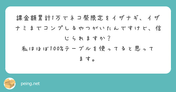 課金額累計1万でネコ祭限定をイザナギ、イザナミまでコンプしるやつがいたんですけど、信じられますか？
私はほぼ100%テーブルを使ってると思ってます。
