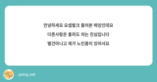 안녕하세요 요셉발크 물어본 페잉인데요 다른사람은 몰라도 저는 진심입니다 별건아니고 제가 노인콤이 있어서요