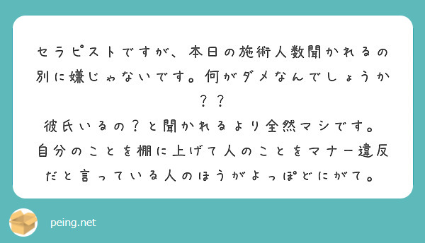 セラピストですが、本日の施術人数聞かれるの別に嫌じゃないです。何がダメなんでしょうか？？
彼氏いるの？と聞かれるより全然マシです。
自分のことを棚に上げて人のことをマナー違反だと言っている人のほうがよっぽどにがて。