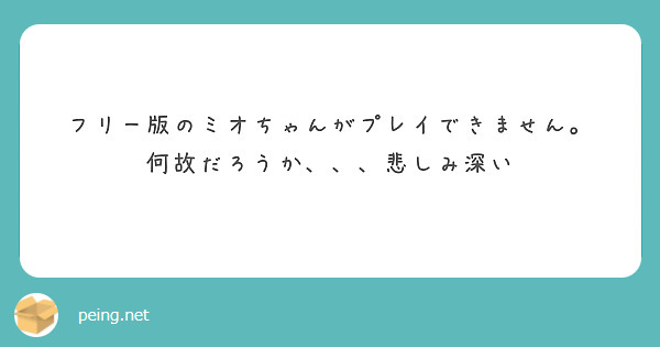 フリー版のミオちゃんがプレイできません。
何故だろうか、、、悲しみ深い