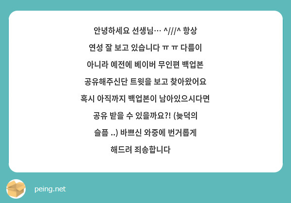 안녕하세요 선생님… ^///^ 항상 연성 잘 보고 있습니다 ㅠ ㅠ 다름이 아니라 예전에 베이버 무인편 백업본 공유해주신단 트윗을 보고 찾아왔어요 혹시 아직까지 백업본이 남아있으시다면 공유 받을 수 있을까요?! (늦덕의 슬픔 ..) 바쁘신 와중에 번거롭게 해드려 죄송합니다 🥹